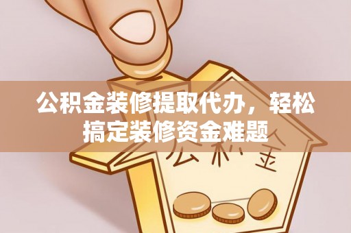 黄梅公积金装修提取代办，轻松搞定装修资金难题
