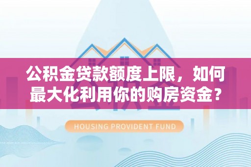 黄梅公积金贷款额度上限，如何最大化利用你的购房资金？