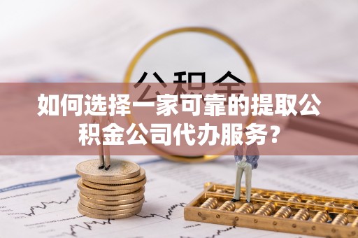 黄梅如何选择一家可靠的提取公积金公司代办服务？