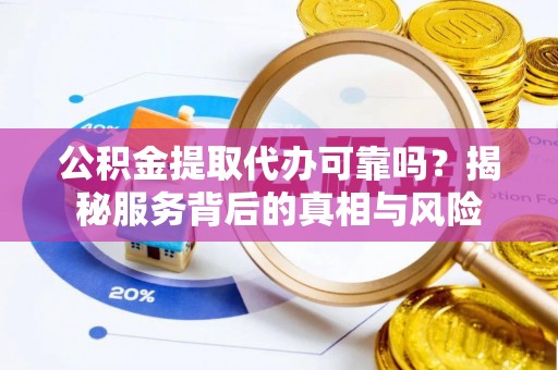 黄梅公积金提取代办可靠吗？揭秘服务背后的真相与风险