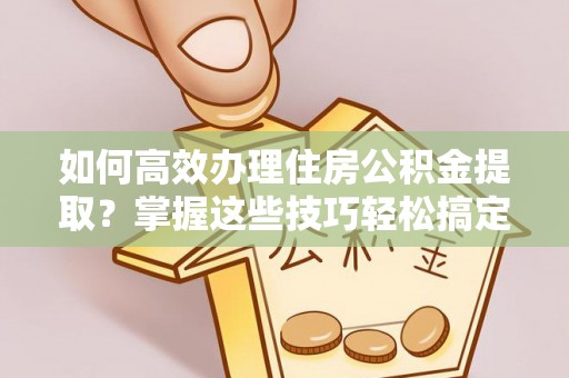黄梅如何高效办理住房公积金提取？掌握这些技巧轻松搞定