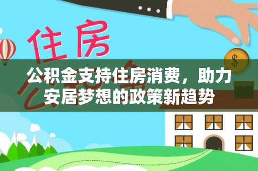 黄梅公积金支持住房消费，助力安居梦想的政策新趋势
