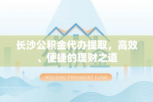 黄梅长沙公积金代办提取，高效、便捷的理财之道