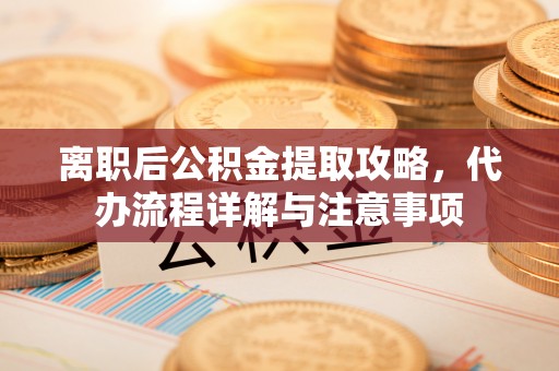 黄梅离职后公积金提取攻略，代办流程详解与注意事项