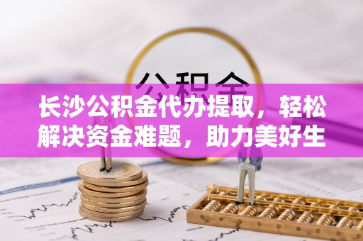 黄梅长沙公积金代办提取，轻松解决资金难题，助力美好生活