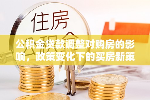 黄梅公积金贷款调整对购房的影响，政策变化下的买房新策略