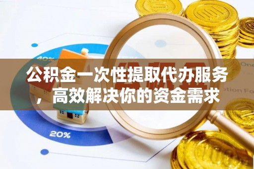 黄梅公积金一次性提取代办服务，高效解决你的资金需求