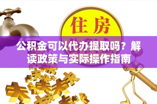 黄梅公积金可以代办提取吗？解读政策与实际操作指南