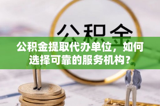 黄梅公积金提取代办单位，如何选择可靠的服务机构？