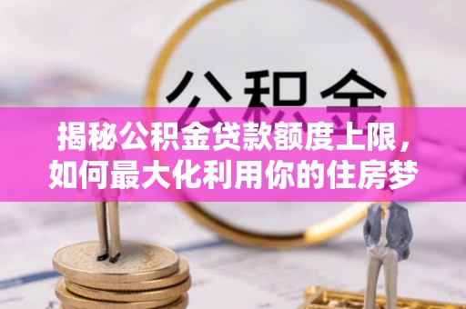 黄梅揭秘公积金贷款额度上限，如何最大化利用你的住房梦想资金？