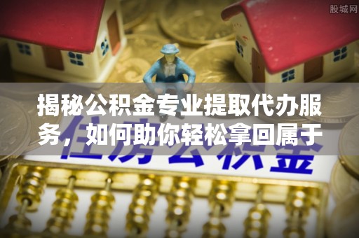 黄梅揭秘公积金专业提取代办服务，如何助你轻松拿回属于你的资金