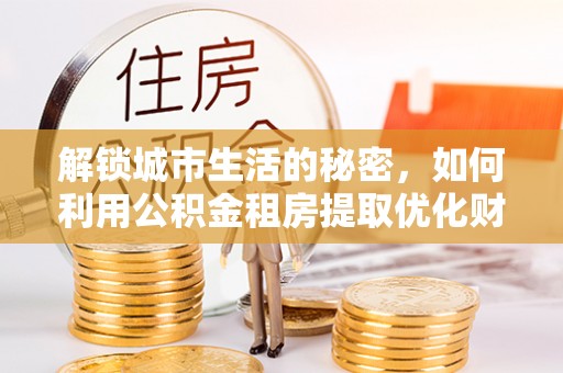 黄梅解锁城市生活的秘密，如何利用公积金租房提取优化财务规划