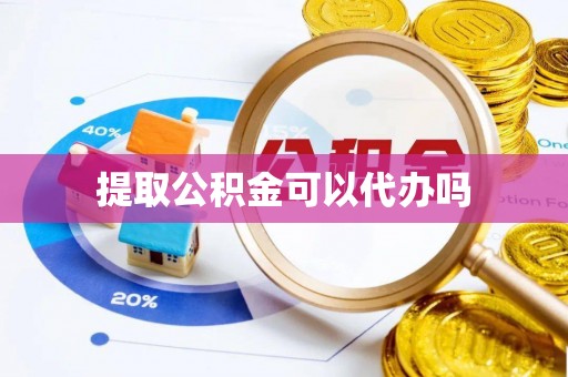 黄梅提取公积金可以代办吗