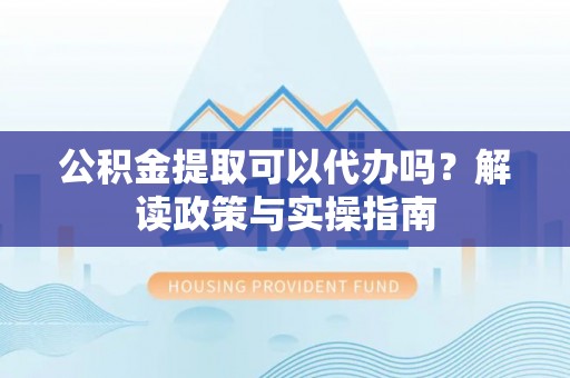 黄梅公积金提取可以代办吗？解读政策与实操指南
