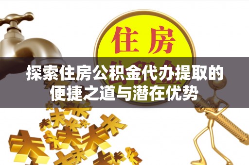 黄梅探索住房公积金代办提取的便捷之道与潜在优势