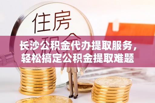 黄梅长沙公积金代办提取服务，轻松搞定公积金提取难题