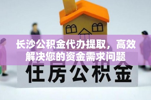 黄梅长沙公积金代办提取，高效解决您的资金需求问题