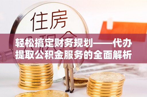 黄梅轻松搞定财务规划——代办提取公积金服务的全面解析