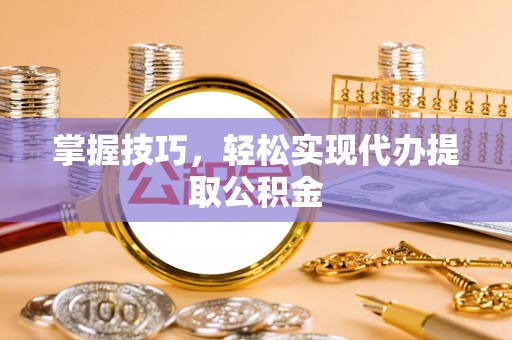 黄梅掌握技巧，轻松实现代办提取公积金