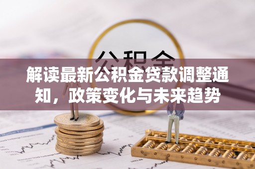 黄梅解读最新公积金贷款调整通知，政策变化与未来趋势