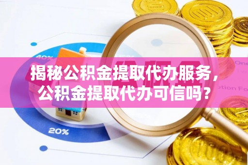 黄梅揭秘公积金提取代办服务，公积金提取代办可信吗？