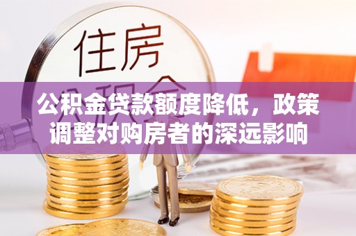 黄梅公积金贷款额度降低，政策调整对购房者的深远影响