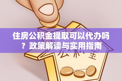 黄梅住房公积金提取可以代办吗？政策解读与实用指南