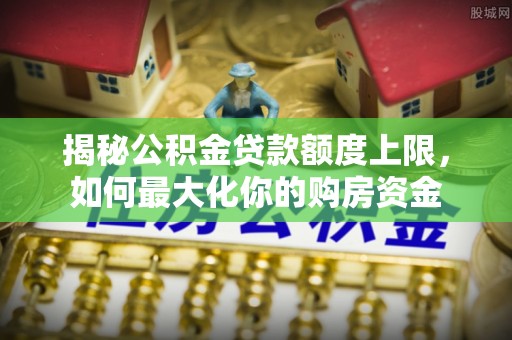 黄梅揭秘公积金贷款额度上限，如何最大化你的购房资金