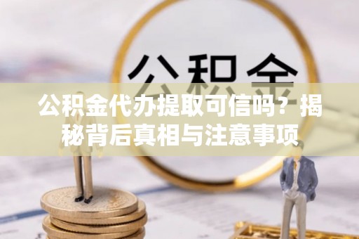 黄梅公积金代办提取可信吗？揭秘背后真相与注意事项
