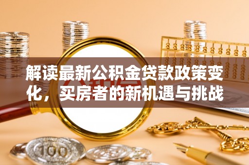 黄梅解读最新公积金贷款政策变化，买房者的新机遇与挑战