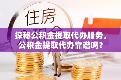 黄梅探秘公积金提取代办服务，公积金提取代办靠谱吗？