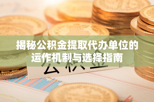 黄梅揭秘公积金提取代办单位的运作机制与选择指南