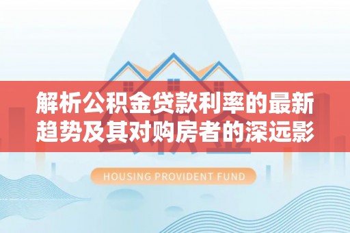 黄梅解析公积金贷款利率的最新趋势及其对购房者的深远影响