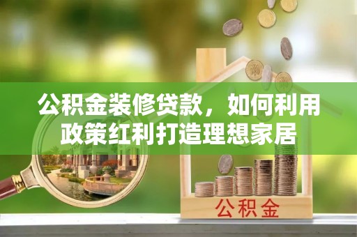 黄梅公积金装修贷款，如何利用政策红利打造理想家居