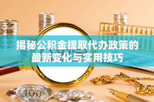 黄梅揭秘公积金提取代办政策的最新变化与实用技巧