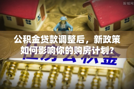 黄梅公积金贷款调整后，新政策如何影响你的购房计划？