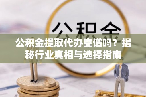 黄梅公积金提取代办靠谱吗？揭秘行业真相与选择指南