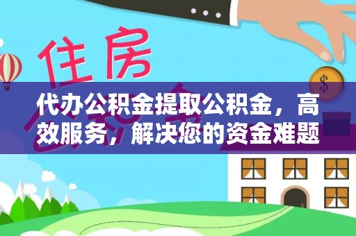 黄梅代办公积金提取公积金，高效服务，解决您的资金难题