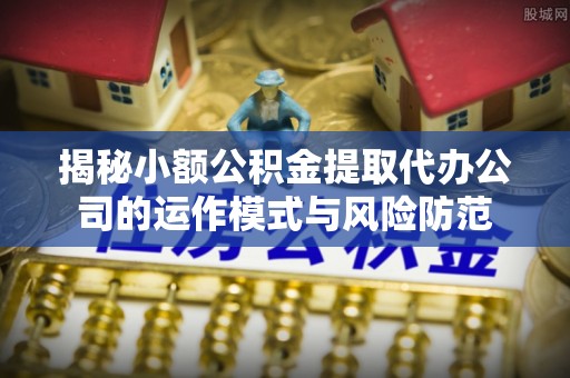 黄梅揭秘小额公积金提取代办公司的运作模式与风险防范