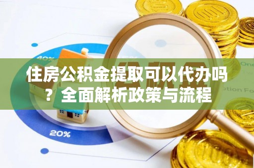 黄梅住房公积金提取可以代办吗？全面解析政策与流程