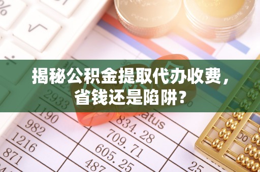 黄梅揭秘公积金提取代办收费，省钱还是陷阱？