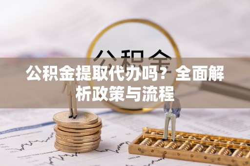 黄梅公积金提取代办吗？全面解析政策与流程
