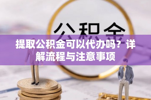 黄梅提取公积金可以代办吗？详解流程与注意事项