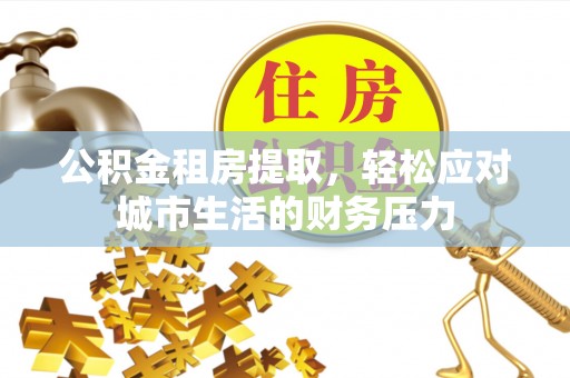 黄梅公积金租房提取，轻松应对城市生活的财务压力