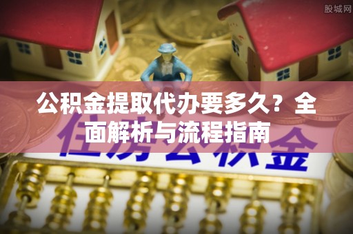 黄梅公积金提取代办要多久？全面解析与流程指南