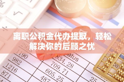 黄梅离职公积金代办提取，轻松解决你的后顾之忧