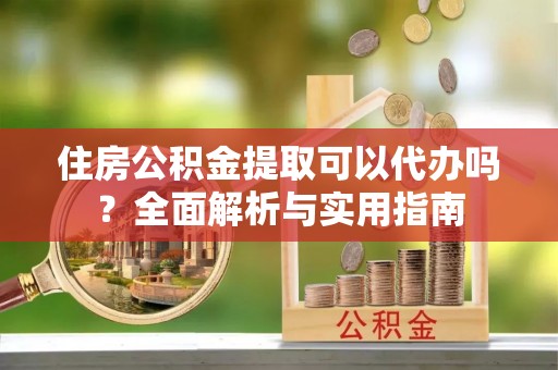 黄梅住房公积金提取可以代办吗？全面解析与实用指南