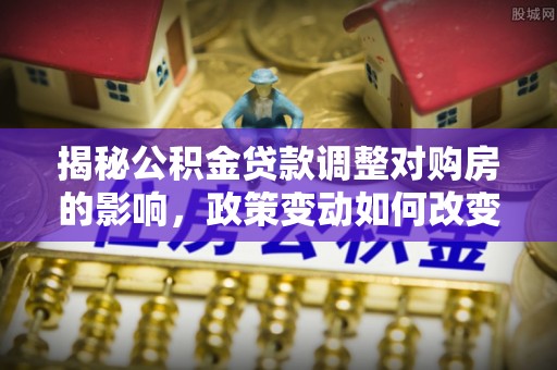 黄梅揭秘公积金贷款调整对购房的影响，政策变动如何改变你的买房计划
