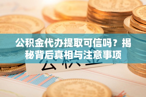 黄梅公积金代办提取可信吗？揭秘背后真相与注意事项