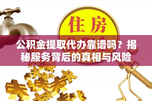 黄梅公积金提取代办靠谱吗？揭秘服务背后的真相与风险